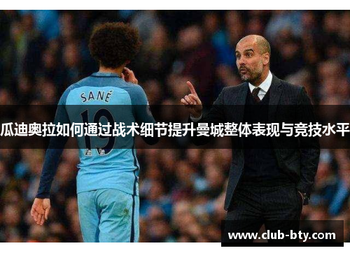 瓜迪奥拉如何通过战术细节提升曼城整体表现与竞技水平