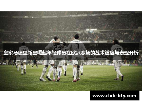 皇家马德里新星崛起年轻球员在欧冠赛场的战术适应与表现分析