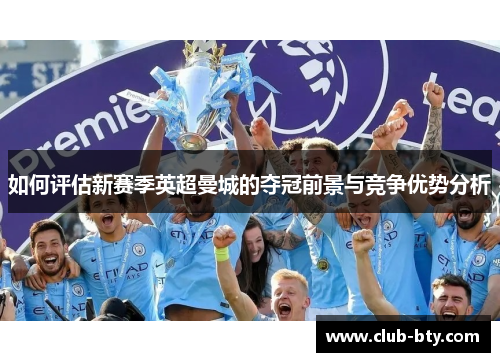 如何评估新赛季英超曼城的夺冠前景与竞争优势分析