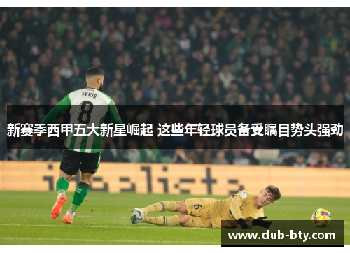 新赛季西甲五大新星崛起 这些年轻球员备受瞩目势头强劲