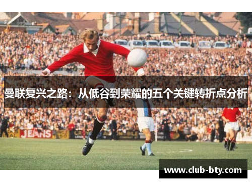 曼联复兴之路：从低谷到荣耀的五个关键转折点分析