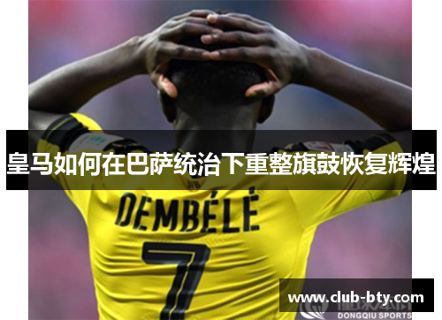 皇马如何在巴萨统治下重整旗鼓恢复辉煌