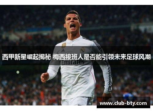 西甲新星崛起揭秘 梅西接班人是否能引领未来足球风潮