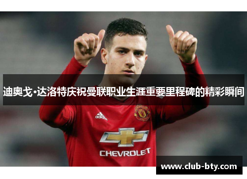迪奥戈·达洛特庆祝曼联职业生涯重要里程碑的精彩瞬间